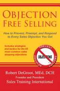 Objection Free Selling: How to Prevent, Preempt, and Respond to Every Sales Objection You Get