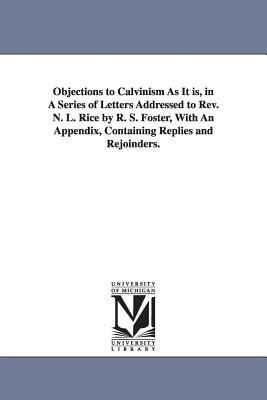 Objections to Calvinism As It is, in A Series of Letters Addressed to Rev. N. L. Rice by R. S. Foster, With An Appendix, Containing Replies and Rejoinders. - Foster, Randolph Sinks