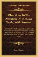 Objections To The Abolition Of The Slave Trade, With Answers: To Which Are Prefixed, Strictures On A Late Publication Entitled; Considerations On The Emancipation Of Negroes And The Abolition Of The Slave Trade, By A West India Planter (1788)