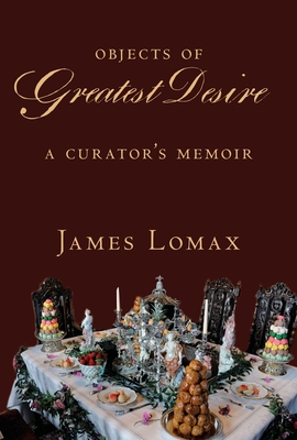 Objects of Greatest Desire: A Curator's Memoir - Lomax, James