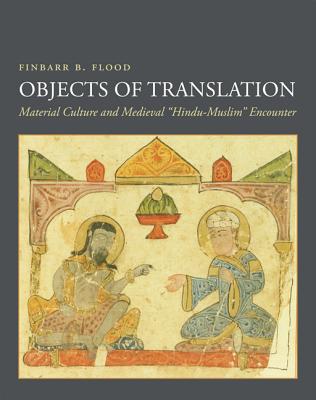 Objects of Translation: Material Culture and Medieval "Hindu-Muslim" Encounter - Flood, Finbarr