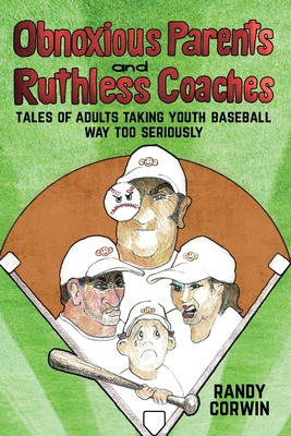 Obnoxious Parents and Ruthless Coaches: Tales of Adults taking Youth Baseball Way Too Seriously - Corwin, Randy