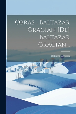 Obras... Baltazar Gracian [de] Baltazar Gracian... - Gracian, Baltasar