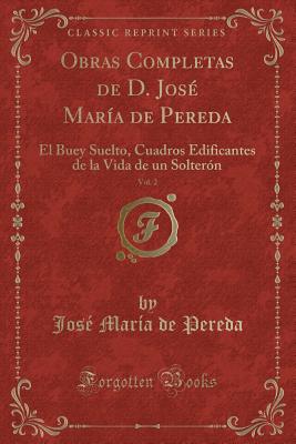 Obras Completas de D. Jos Mara de Pereda, Vol. 2: El Buey Suelto, Cuadros Edificantes de la Vida de Un Soltern (Classic Reprint) - Pereda, Jose Maria De