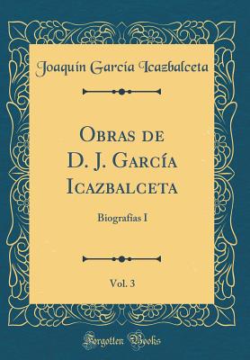 Obras de D. J. Garca Icazbalceta, Vol. 3: Biografas I (Classic Reprint) - Icazbalceta, Joaquin Garcia