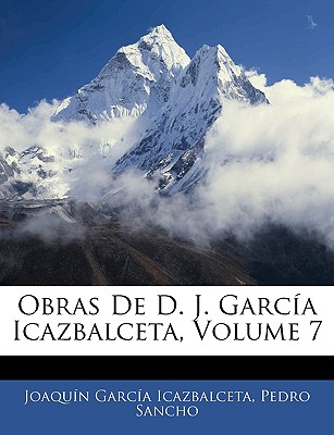 Obras De D. J. Garca Icazbalceta, Volume 7 - Icazbalceta, Joaquin Garcia, and Sancho, Pedro