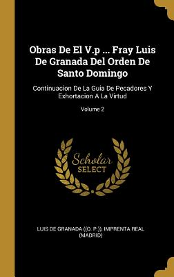 Obras de El V.P ... Fray Luis de Granada del Orden de Santo Domingo: Continuacion de la Guia de Pecadores Y Exhortacion a la Virtud; Volume 2 - Luis De Granada ((O P )) (Creator), and Imprenta Real (Madrid) (Creator)