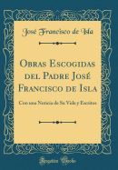 Obras Escogidas del Padre Jos Francisco de Isla: Con Una Noticia de Su Vida Y Escritos (Classic Reprint)