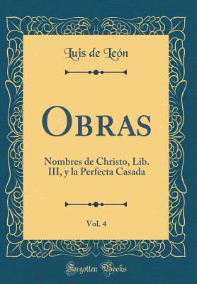 Obras, Vol. 4: Nombres de Christo, Lib. III, Y La Perfecta Casada (Classic Reprint) - Leon, Luis De