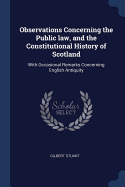 Observations Concerning the Public law, and the Constitutional History of Scotland: With Occasional Remarks Concerning English Antiquity