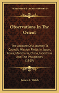 Observations in the Orient: The Account of a Journey to Catholic Mission Fields in Japan, Korea, Manchuria, China, Indo-China, and the Philippines