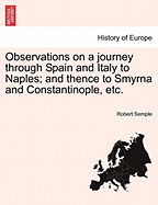 Observations on a Journey Through Spain and Italy to Naples: And Thence to Smyrna and Constantinople; Comprising a Description of the Principal Places in That Route, and Remarks on the Present Natural and Political State of Those Countries, Volume 2
