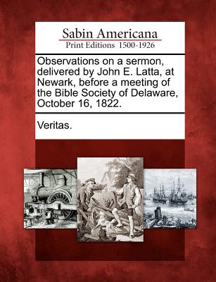 Observations on a Sermon, Delivered by John E. Latta, at Newark, Before a Meeting of the Bible Society of Delaware, October 16, 1822. - Veritas (Creator)