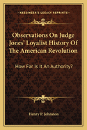 Observations On Judge Jones' Loyalist History Of The American Revolution: How Far Is It An Authority?