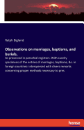 Observations on marriages, baptisms, and burials,: As preserved in parochial registers. With sundry specimens of the entries of marriages, baptisms, &c. in foreign countries: interspersed with divers remarks concerning proper methods necessary to pres