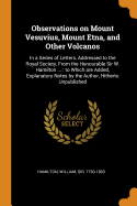 Observations on Mount Vesuvius, Mount Etna, and Other Volcanos: In a Series of Letters, Addressed to the Royal Society, From the Honourable Sir W. Hamilton ...: to Which are Added, Explanatory Notes by the Author, Hitherto Unpublished