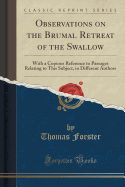 Observations on the Brumal Retreat of the Swallow: With a Copious Reference to Passages Relating to This Subject, in Different Authors (Classic Reprint)