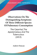 Observations On The Distinguishing Symptoms Of Three Different Species Of Pulmonary Consumption: The Catarrhal, The Apostematous, And The Tuberculous (1813)