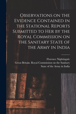 Observations on the Evidence Contained in the Stational Reports Submitted to Her by the Royal Commission on the Sanitary State of the Army in India - Nightingale, Florence 1820-1910 N 7 (Creator), and Great Britain Royal Commission on Th (Creator)