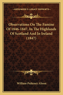 Observations On The Famine Of 1846-1847, In The Highlands Of Scotland And In Ireland (1847)