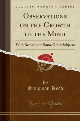 Observations on the Growth of the Mind: With Remarks on Some Other Subjects (Classic Reprint) - Reed, Sampson