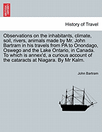 Observations on the Inhabitants, Climate, Soil, Rivers, Animals Made by Mr. John Bartram in His Travels from Pa to Onondago, Oswego and the Lake Ontario, in Canada. to Which Is Annex'd, a Curious Account of the Cataracts at Niagara. by MR Kalm.