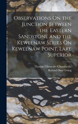 Observations On the Junction Between the Eastern Sandstone and the Keweenaw Series On Keweenaw Point, Lake Superior - Chamberlin, Thomas Chrowder, and Irving, Roland Duer