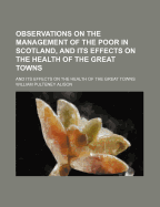 Observations on the Management of the Poor in Scotland, and Its Effects on the Health of the Great Towns