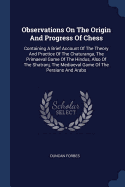 Observations On The Origin And Progress Of Chess: Containing A Brief Account Of The Theory And Practice Of The Chaturanga, The Primaeval Game Of The Hindus, Also Of The Shatranj, The Mediaeval Game Of The Persians And Arabs