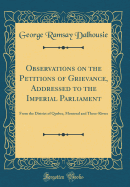 Observations on the Petitions of Grievance, Addressed to the Imperial Parliament: From the District of Quebec, Montreal and Three-Rivers (Classic Reprint)