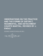 Observations on the Practice and the Forms of District, Regimental, and Detachment Courts Martial, Revised by J. Endle