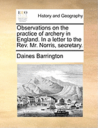 Observations on the Practice of Archery in England. in a Letter to the Rev. Mr. Norris, Secretary