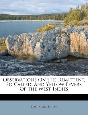 Observations on the Remittent, So Called, and Yellow Fevers of the West Indies - Finlay, David Luke