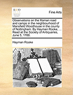 Observations on the Roman Road and Camps in the Neighbourhood of Mansfield Woodhouse in the County of Nottingham. By Hayman Rooke, ... Read at the Society of Antiquaries, June 5, 1788