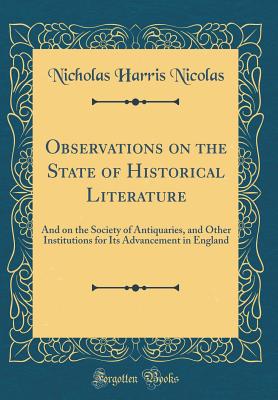 Observations on the State of Historical Literature: And on the Society of Antiquaries, and Other Institutions for Its Advancement in England (Classic Reprint) - Nicolas, Nicholas Harris, Sir