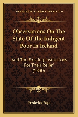 Observations On The State Of The Indigent Poor In Ireland: And The Existing Institutions For Their Relief (1830) - Page, Frederick