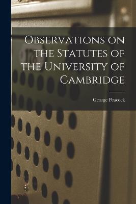 Observations on the Statutes of the University of Cambridge - Peacock, George