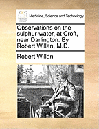 Observations on the Sulphur-Water, at Croft, Near Darlington. by Robert Willan, M.D.