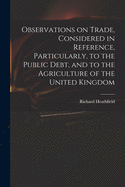 Observations on Trade, Considered in Reference, Particularly, to the Public Debt, and to the Agriculture of the United Kingdom