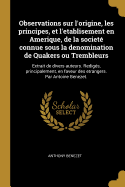 Observations sur l'origine, les principes, et l'etablisement en Amerique, de la societ connue sous la denomination de Quakers ou Trembleurs: Extrait de divers auteurs. Redigs, principalement, en faveur des etrangers. Par Antoine Benezet.