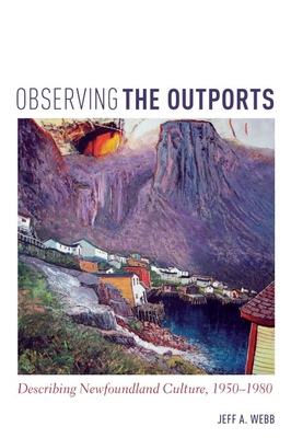 Observing the Outports: Describing Newfoundland Culture, 1950-1980 - Webb, Jeff