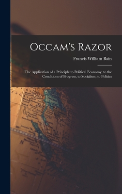 Occam's Razor: The Application of a Principle to Political Economy, to the Conditions of Progress, to Socialism, to Politics - Bain, Francis William