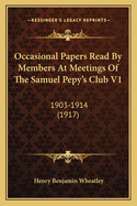 Occasional Papers Read by Members at Meetings of the Samuel Pepy's Club V1: 1903-1914 (1917)