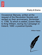 Occasional Stanzas, Written at the Request of the Revolution Society, and Recited on Their Anniversary, November 4, 1788: To Which Is Added, Queen Mary to King William, During His Campaign in Ireland, 1690; A Poetical Epistle (Classic Reprint)