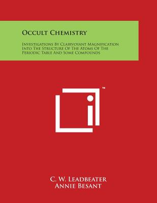 Occult Chemistry: Investigations By Clairvoyant Magnification Into The Structure Of The Atoms Of The Periodic Table And Some Compounds - Leadbeater, C W, and Besant, Annie