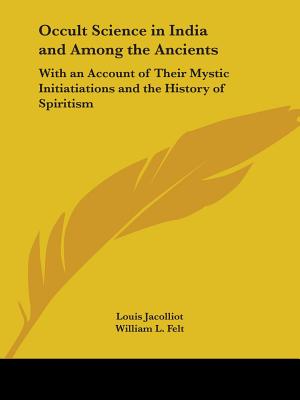 Occult Science in India and Among the Ancients: With an Account of Their Mystic Initiatiations and the History of Spiritism - Jacolliot, Louis, and Felt, William L (Translated by)