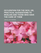 Occupation for the Sick; Or, Practical Suggestions to Invalids and Those Who Have the Care of Them