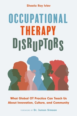 Occupational Therapy Disruptors: What Global OT Practice Can Teach Us about Innovation, Culture, and Community - Ivlev, Sheela Roy