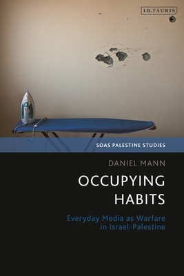 Occupying Habits: Everyday Media as Warfare in Israel-Palestine - Mann, Daniel, and Matar, Dina (Editor), and Hanieh, Adam (Editor)