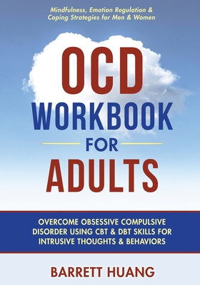 OCD Workbook for Adults: Overcome Obsessive Compulsive Disorder Using CBT & DBT Skills for Disruptive Thoughts & Behaviors Mindfulness, Emotion Regulation & Self-Help Exercises for Men & Women - Huang, Barrett